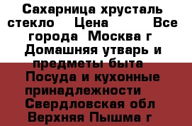 Сахарница хрусталь стекло  › Цена ­ 100 - Все города, Москва г. Домашняя утварь и предметы быта » Посуда и кухонные принадлежности   . Свердловская обл.,Верхняя Пышма г.